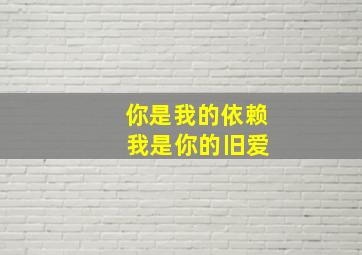 你是我的依赖 我是你的旧爱